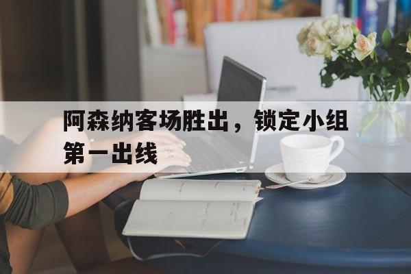 阿森纳客场胜出,锁定小组第一出线的简单介绍