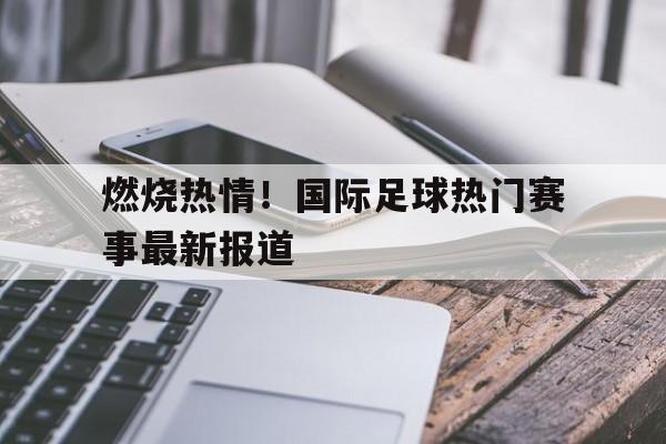 包含燃烧热情!国际足球热门赛事最新报道的词条