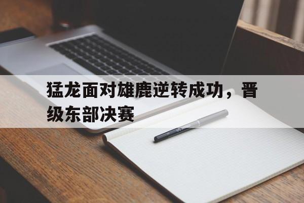 猛龙面对雄鹿逆转成功,晋级东部决赛的简单介绍