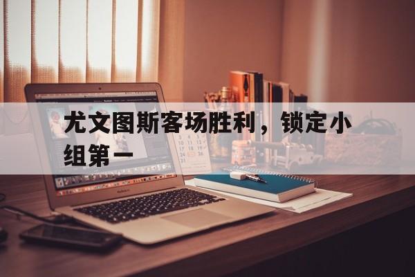 尤文图斯客场胜利,锁定小组第一