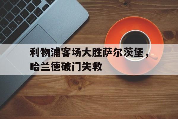 利物浦客场大胜萨尔茨堡,哈兰德破门失救的简单介绍