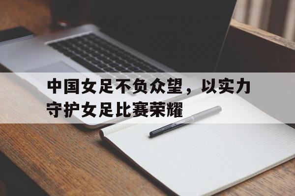 包含中国女足不负众望,以实力守护女足比赛荣耀的词条