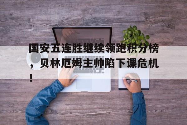 国安五连胜继续领跑积分榜，贝林厄姆主帅陷下课危机！