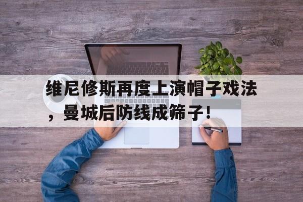 维尼修斯再度上演帽子戏法，曼城后防线成筛子！