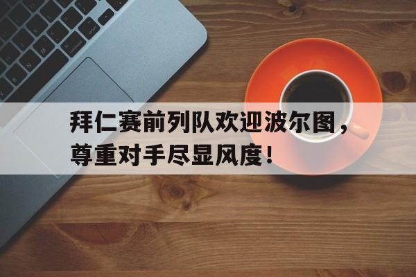 拜仁赛前列队欢迎波尔图,尊重对手尽显风度!
