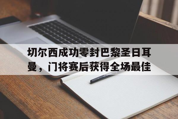 切尔西成功零封巴黎圣日耳曼,门将赛后获得全场最佳