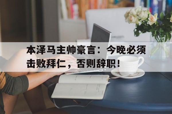 本泽马主帅豪言:今晚必须击败拜仁,否则辞职!本泽马现在效力球队